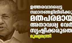 ഉത്തരവാദപ്പെട്ട സ്ഥാനങ്ങളിലിരിക്കുന്നവര്‍ മതപരമായ അനാവശ്യ വേര്‍തിരിവ് സൃഷ്ടിക്കരുത്: മുഖ്യമന്ത്രി