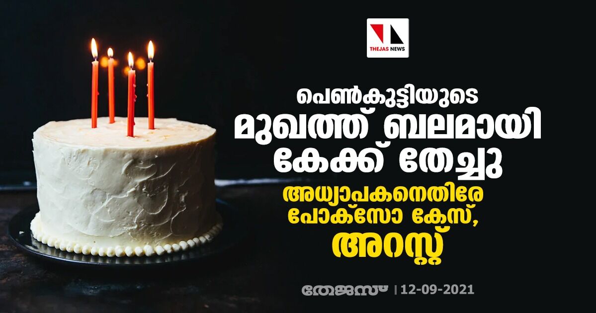 പെണ്‍കുട്ടിയുടെ മുഖത്ത് ബലമായി കേക്ക് തേച്ചു; അധ്യാപകനെതിരേ പോക്‌സോ കേസ്, അറസ്റ്റ്