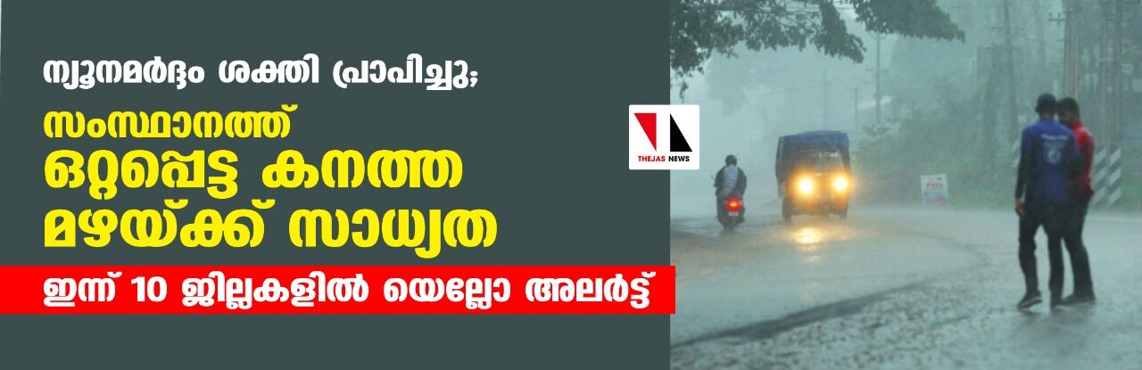 ന്യൂനമര്‍ദ്ദം ശക്തി പ്രാപിച്ചു; സംസ്ഥാനത്ത് ഒറ്റപ്പെട്ട കനത്ത മഴയ്ക്ക് സാധ്യത, ഇന്ന് 10 ജില്ലകളില്‍ യെല്ലോ അലര്‍ട്ട്