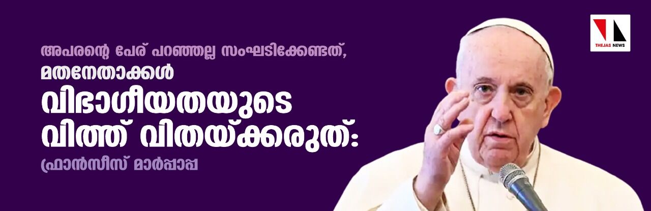 അപരന്റെ പേര് പറഞ്ഞല്ല സംഘടിക്കേണ്ടത്, മതനേതാക്കള്‍ വിഭാഗീയതയുടെ വിത്ത് വിതയ്ക്കരുത്: ഫ്രാന്‍സീസ് മാര്‍പ്പാപ്പ