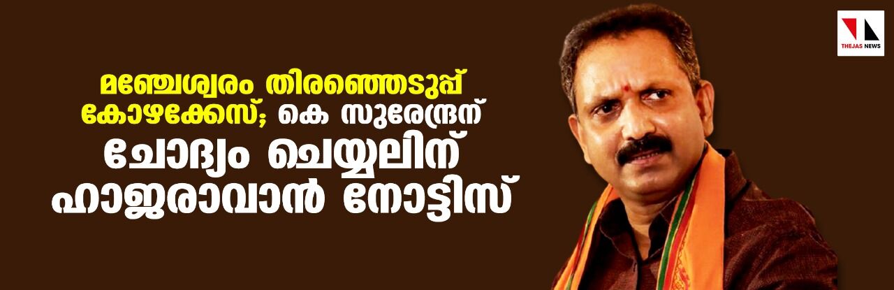 മഞ്ചേശ്വരം തിരഞ്ഞെടുപ്പ് കോഴക്കേസ്; കെ സുരേന്ദ്രന് ചോദ്യം ചെയ്യലിന് ഹാജരാവാന്‍ നോട്ടിസ്