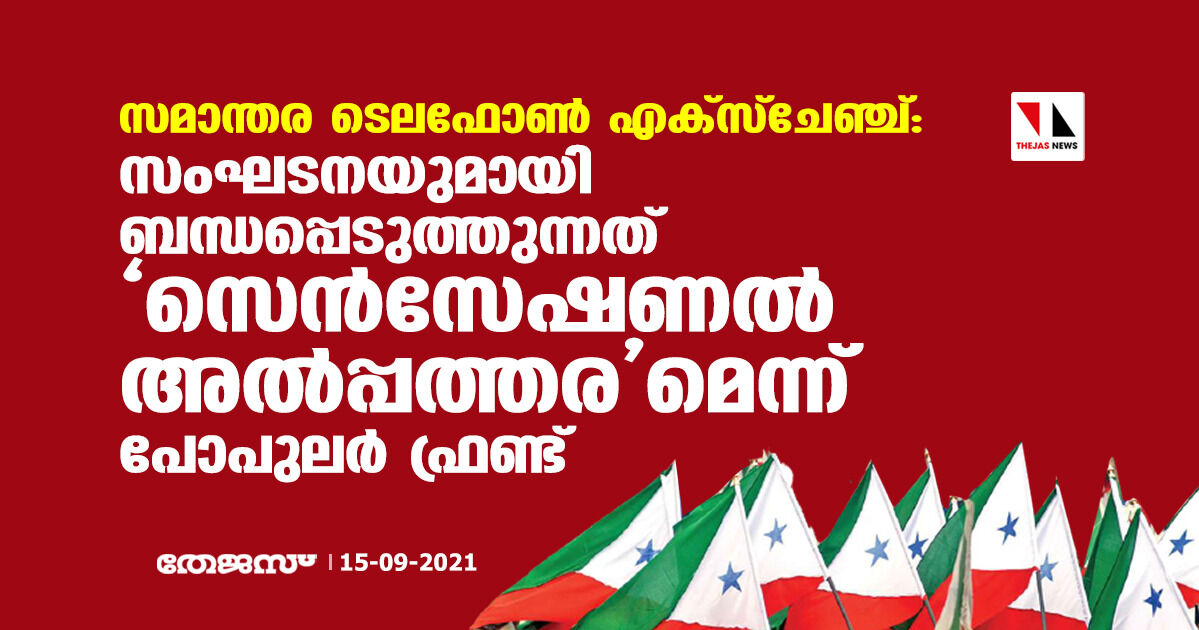 സമാന്തര ടെലഫോണ്‍ എക്‌സ്‌ചേഞ്ച്:  സംഘടനയെ ബന്ധപ്പെടുത്തുന്നത്  സെന്‍സേഷണല്‍ അല്‍പ്പത്തരമെന്ന് പോപുലര്‍ ഫ്രണ്ട്