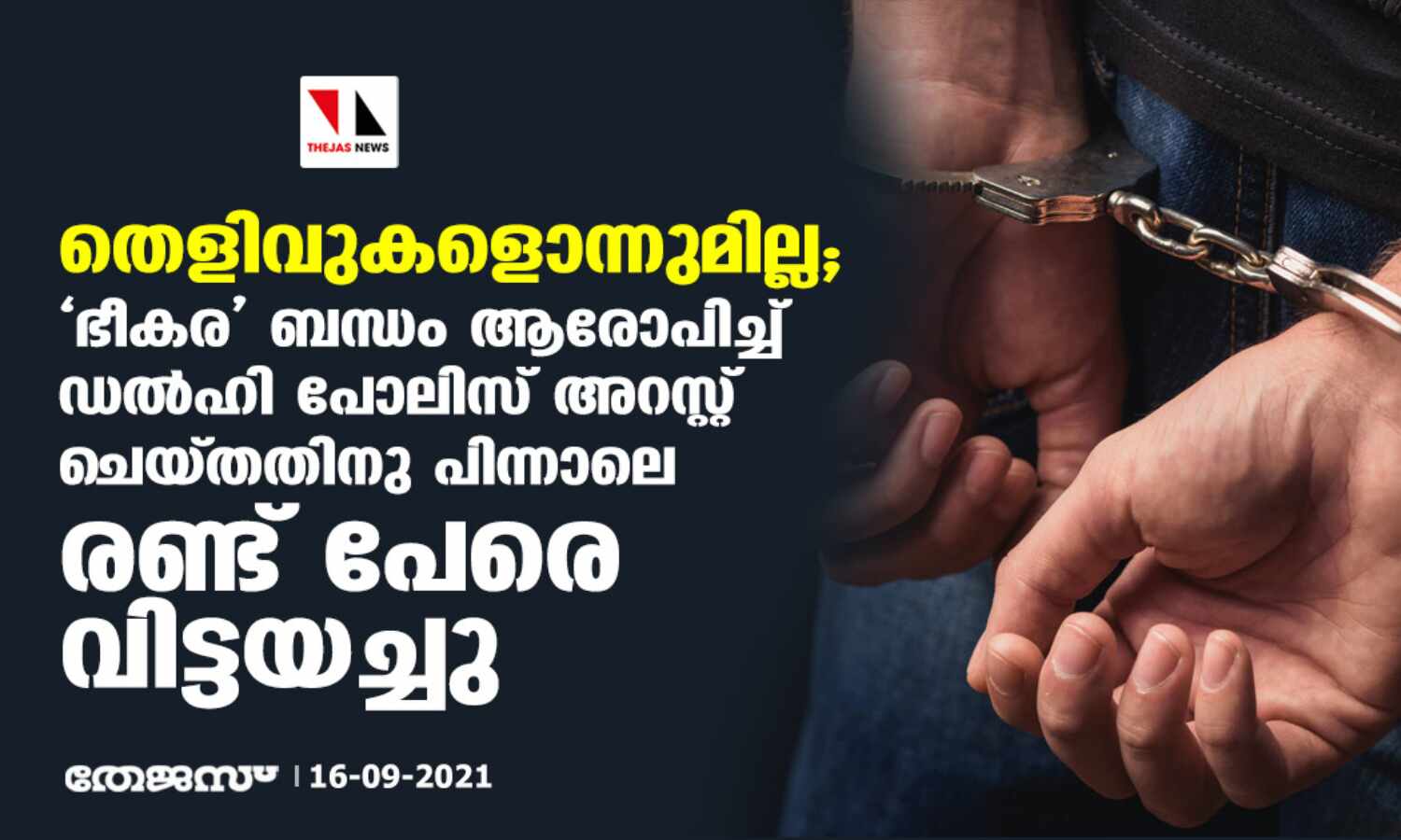 തെളിവുകളൊന്നുമില്ല; ഭീകര ബന്ധം ആരോപിച്ച് ഡല്ഹി പോലിസ് അറസ്റ്റ് ചെയ്തതിനു പിന്നാലെ രണ്ട് പേരെ വിട്ടയച്ചു തെളിവുകളൊന്നുമില്ല; ഭീകര ബന്ധം ആരോപിച്ച് ഡല്ഹി പോലിസ് അറസ്റ്റ് ചെയ്തതിനു പിന്നാലെ രണ്ട് പേരെ വിട്ടയച്ചു