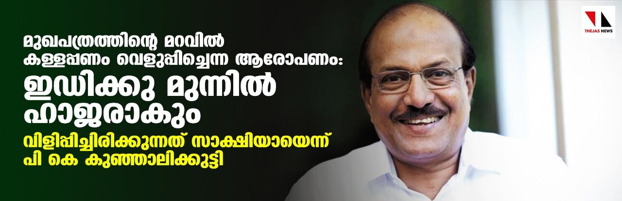 മുഖപത്രത്തിന്റെ മറവില് കള്ളപ്പണം വെളുപ്പിച്ചെന്ന ആരോപണം:ഇ ഡി ക്കു മുന്നില് ഹാജരാകും; വിളിപ്പിച്ചിരിക്കുന്നത് സാക്ഷിയായെന്ന് പി കെ കുഞ്ഞാലിക്കുട്ടി മുഖപത്രത്തിന്റെ മറവില് കള്ളപ്പണം വെളുപ്പിച്ചെന്ന ആരോപണം:ഇ ഡി ക്കു മുന്നില് ഹാജരാകും; വിളിപ്പിച്ചിരിക്കുന്നത് സാക്ഷിയായെന്ന് പി കെ കുഞ്ഞാലിക്കുട്ടി