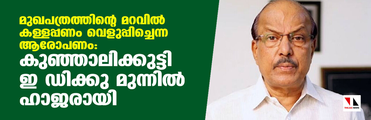 മുഖപത്രത്തിന്റെ മറവില്‍ കള്ളപ്പണം വെളുപ്പിച്ചെന്ന ആരോപണം:കുഞ്ഞാലിക്കുട്ടി ഇ ഡി ക്കു മുന്നില്‍ ഹാജരായി
