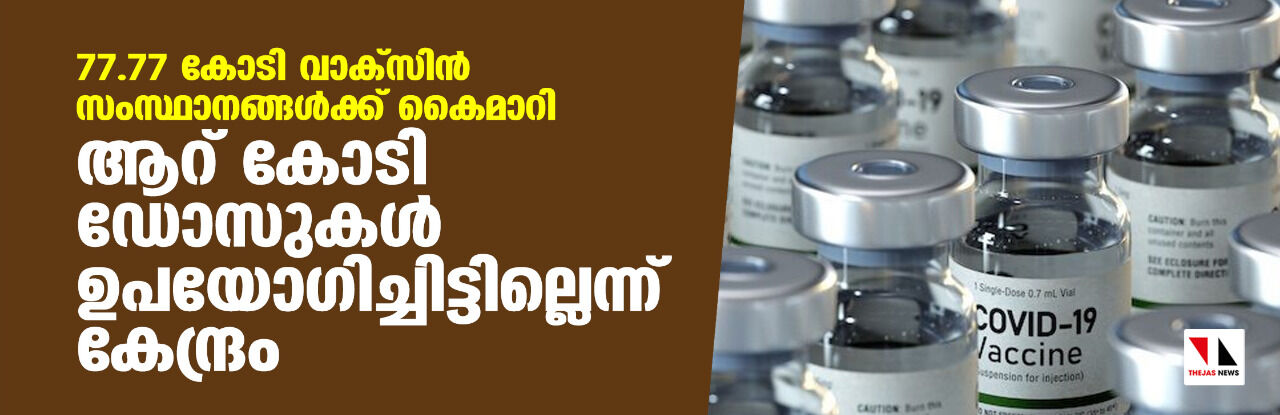 77.77 കോടി വാക്‌സിന്‍ സംസ്ഥാനങ്ങള്‍ക്ക് കൈമാറി; ആറ് കോടി ഡോസുകള്‍ ഉപയോഗിച്ചിട്ടില്ലെന്ന് കേന്ദ്രം