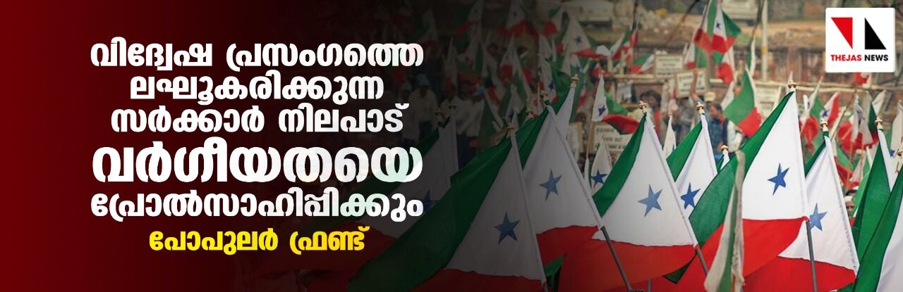 വിദ്വേഷ പ്രസംഗത്തെ ലഘൂകരിക്കുന്ന സർക്കാർ നിലപാട് വർഗീയതയെ പ്രോൽസാഹിപ്പിക്കും: പോപുലർ ഫ്രണ്ട് വിദ്വേഷ പ്രസംഗത്തെ ലഘൂകരിക്കുന്ന സർക്കാർ നിലപാട് വർഗീയതയെ പ്രോൽസാഹിപ്പിക്കും: പോപുലർ ഫ്രണ്ട്