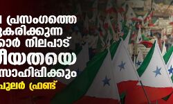 വിദ്വേഷ പ്രസംഗത്തെ ലഘൂകരിക്കുന്ന സർക്കാർ നിലപാട് വർഗീയതയെ പ്രോൽസാഹിപ്പിക്കും: പോപുലർ ഫ്രണ്ട്
