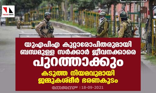 യുഎപിഎ കുറ്റാരോപിതരുമായി ബന്ധമുള്ള സര്‍ക്കാര്‍ ജീവനക്കാരെ പുറത്താക്കും; കടുത്ത നിയമവുമായി ജമ്മു-കശ്മീര്‍ ഭരണകൂടം