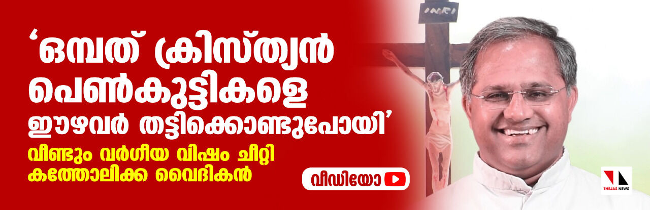 ഒമ്പത് ക്രിസ്ത്യന്‍ പെണ്‍കുട്ടികളെ ഈഴവര്‍ തട്ടിക്കൊണ്ടുപോയി;   വീണ്ടും വര്‍ഗീയ വിഷം ചീറ്റി കത്തോലിക്ക വൈദികന്‍ (വീഡിയോ)