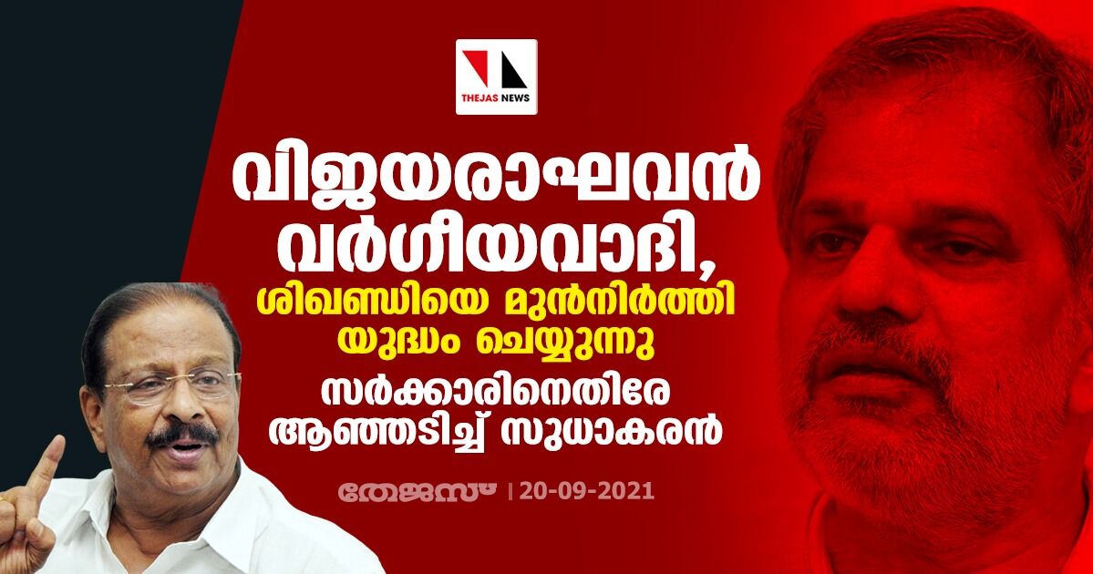 വിജയരാഘവന്‍ വര്‍ഗീയവാദി, ശിഖണ്ഡിയെ മുന്‍നിര്‍ത്തി യുദ്ധം ചെയ്യുന്നു; സര്‍ക്കാരിനെതിരേ ആഞ്ഞടിച്ച് സുധാകരന്‍