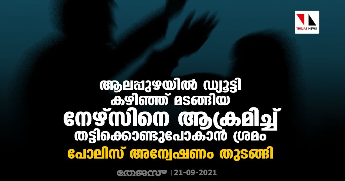 ആലപ്പുഴയില്‍ ഡ്യൂട്ടി കഴിഞ്ഞ് മടങ്ങിയ നേഴ്‌സിനെ ആക്രമിച്ച് തട്ടിക്കൊണ്ടു പോകാന്‍ ശ്രമം; പോലിസ് അന്വേഷണം തുടങ്ങി