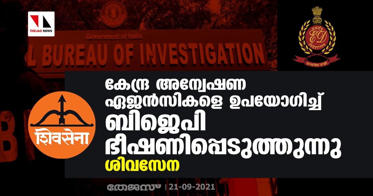 കേന്ദ്ര അന്വേഷണ ഏജന്‍സികളെ ഉപയോഗിച്ച് ബിജെപി ഭീഷണിപ്പെടുത്തുന്നു: ശിവസേന