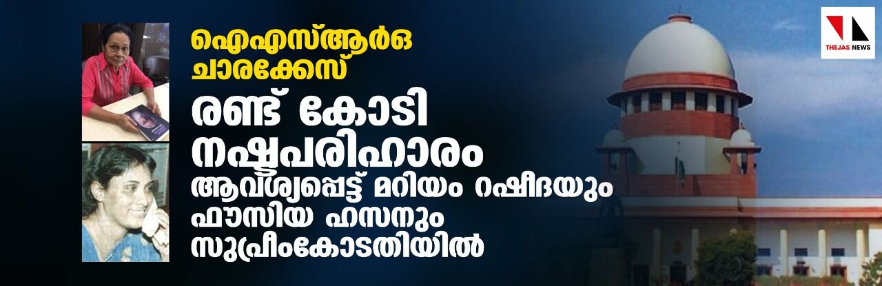 ഐഎസ്ആര്‍ഒ ചാരക്കേസ്: രണ്ട് കോടി നഷ്ടപരിഹാരം ആവശ്യപ്പെട്ട് മറിയം റഷീദയും ഫൗസിയ ഹസനും സുപ്രീംകോടതിയില്‍