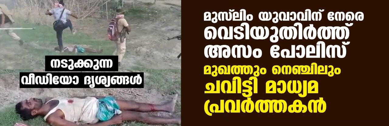 മുസ് ലിം യുവാവിന് നേരെ വെടിയുതിര്‍ത്ത് അസം പോലിസ്, മുഖത്തും നെഞ്ചിലും ചവിട്ടി മാധ്യമ പ്രവര്‍ത്തകന്‍; നടുക്കുന്ന വീഡിയോ ദൃശ്യങ്ങള്‍