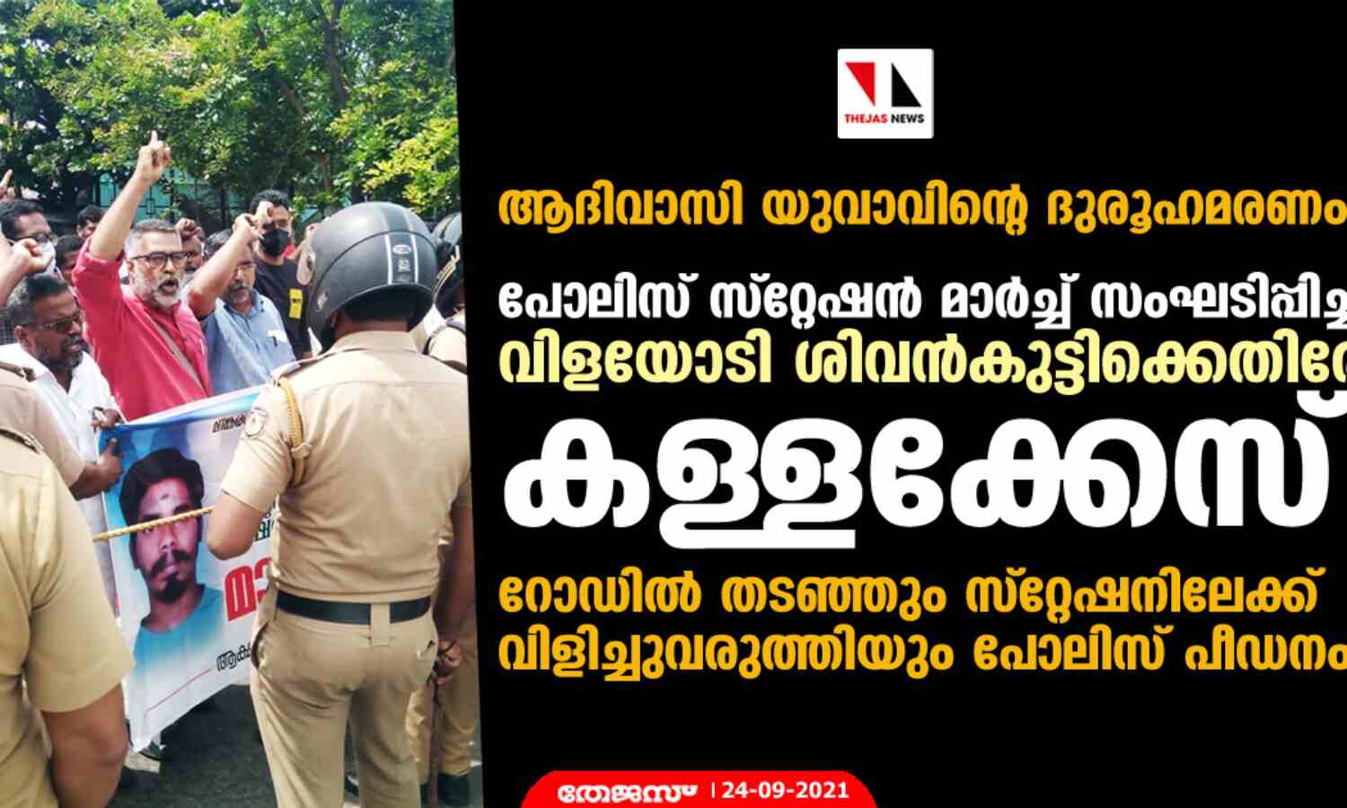 ആദിവാസി യുവാവിന്റെ ദുരൂഹമരണം: പോലിസ് സ്റ്റേഷന് മാര്ച്ച് സംഘടിപ്പിച്ച വിളയോടി ശിവന്കുട്ടിക്കെതിരേ കള്ളക്കേസ്; റോഡില് തടഞ്ഞും സ്റ്റേഷനിലേക്ക് വിളിച്ചുവരുത്തിയും പോലിസ് പീഡനം ആദിവാസി യുവാവിന്റെ ദുരൂഹമരണം: പോലിസ് സ്റ്റേഷന് മാര്ച്ച് സംഘടിപ്പിച്ച വിളയോടി ശിവന്കുട്ടിക്കെതിരേ കള്ളക്കേസ്; റോഡില് തടഞ്ഞും സ്റ്റേഷനിലേക്ക് വിളിച്ചുവരുത്തിയും പോലിസ് പീഡനം