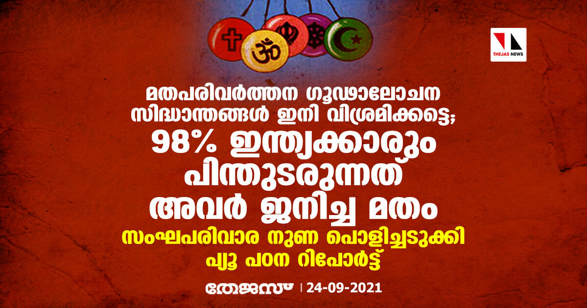 മതപരിവര്‍ത്തന ഗൂഢാലോചന സിദ്ധാന്തങ്ങള്‍ ഇനി വിശ്രമിക്കട്ടെ; 98% ഇന്ത്യക്കാരും പിന്തുടരുന്നത് അവര്‍ ജനിച്ച മതം;   സംഘപരിവാര നുണ പൊളിച്ചടുക്കി പ്യൂ പഠന റിപോര്‍ട്ട്