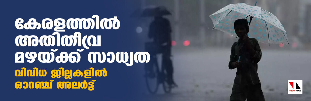 കേരളത്തില്‍ അതിതീവ്ര മഴയ്ക്ക് സാധ്യത ; വിവിധ ജില്ലകളില്‍ ഓറഞ്ച് അലര്‍ട്ട്