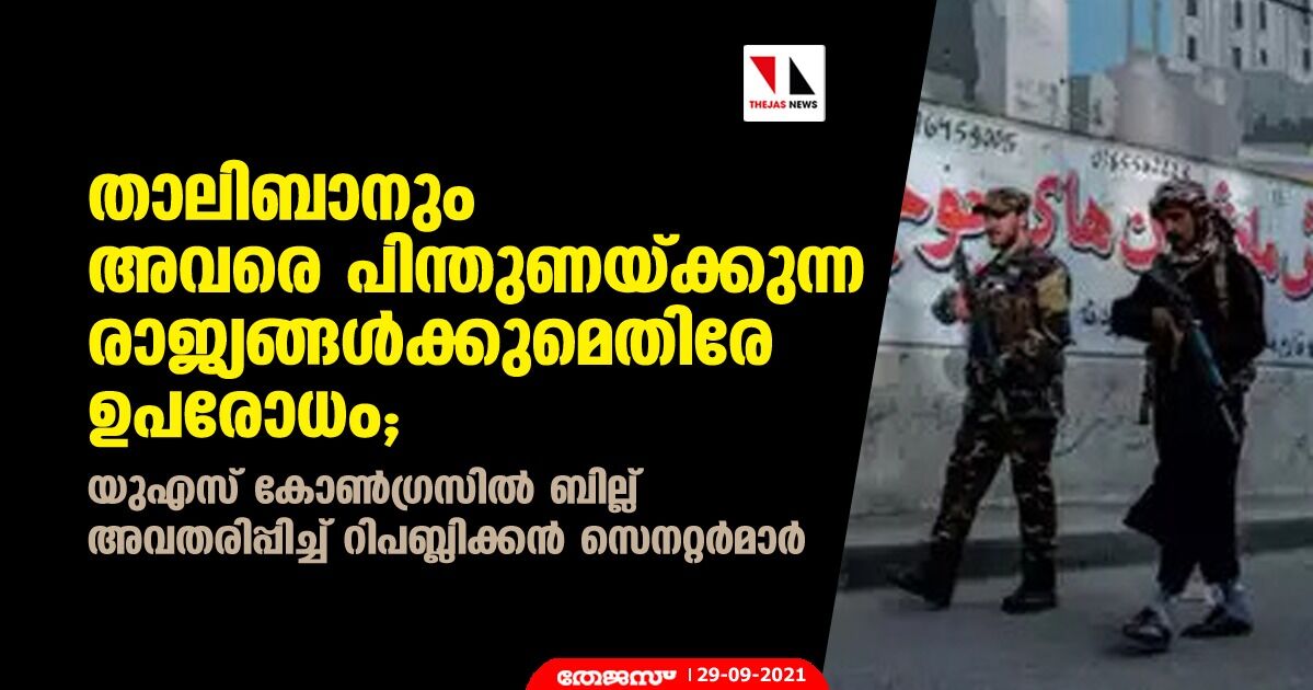 താലിബാനും അവരെ പിന്തുണയ്ക്കുന്ന രാജ്യങ്ങള്ക്കുമെതിരേ ഉപരോധം; യുഎസ് കോണ്ഗ്രസില് ബില്ല് അവതരിപ്പിച്ച് റിപബ്ലിക്കന് സെനറ്റര്മാര് താലിബാനും അവരെ പിന്തുണയ്ക്കുന്ന രാജ്യങ്ങള്ക്കുമെതിരേ ഉപരോധം; യുഎസ് കോണ്ഗ്രസില് ബില്ല് അവതരിപ്പിച്ച് റിപബ്ലിക്കന് സെനറ്റര്മാര്