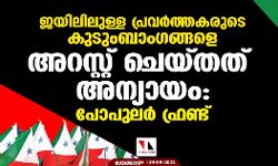 ജയിലിലുള്ള പ്രവര്‍ത്തകരുടെ കുടുംബാംഗങ്ങളെ അറസ്റ്റ് ചെയ്തത് അന്യായം: പോപുലര്‍ ഫ്രണ്ട്