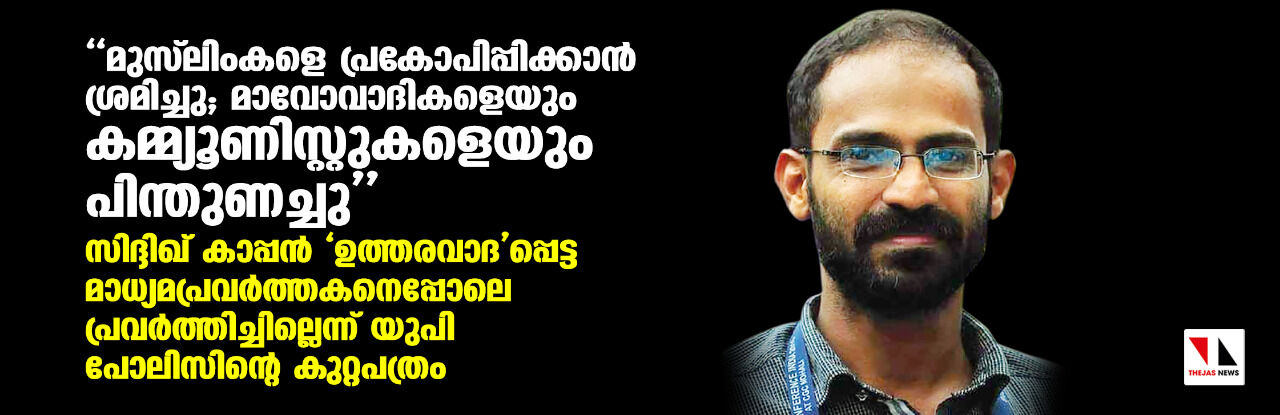 മുസ് ലിംകളെ പ്രകോപിപ്പിക്കാന് ശ്രമിച്ചു; മാവോവാദികളെയും കമ്മ്യൂണിസ്റ്റുകളെയും പിന്തുണച്ചു- സിദ്ദിഖ് കാപ്പന് ഉത്തരവാദപ്പെട്ട മാധ്യമപ്രവര്ത്തകനെപ്പോലെ പ്രവര്ത്തിച്ചില്ലെന്ന് യുപി പോലിസിന്റെ കുറ്റപത്രം മുസ് ലിംകളെ പ്രകോപിപ്പിക്കാന് ശ്രമിച്ചു; മാവോവാദികളെയും കമ്മ്യൂണിസ്റ്റുകളെയും പിന്തുണച്ചു- സിദ്ദിഖ് കാപ്പന് ഉത്തരവാദപ്പെട്ട മാധ്യമപ്രവര്ത്തകനെപ്പോലെ പ്രവര്ത്തിച്ചില്ലെന്ന് യുപി പോലിസിന്റെ കുറ്റപത്രം