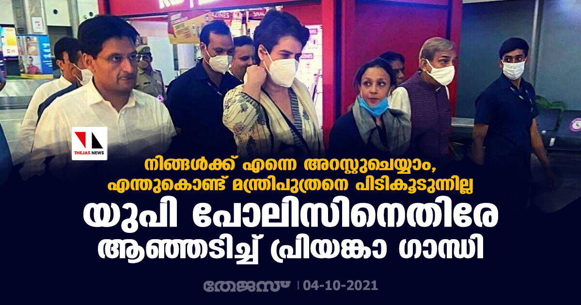 നിങ്ങള്‍ക്ക് എന്നെ അറസ്റ്റുചെയ്യാം, എന്തുകൊണ്ട് മന്ത്രിപുത്രനെ പിടികൂടുന്നില്ല; യുപി പോലിസിനെതിരേ ആഞ്ഞടിച്ച് പ്രിയങ്കാ ഗാന്ധി