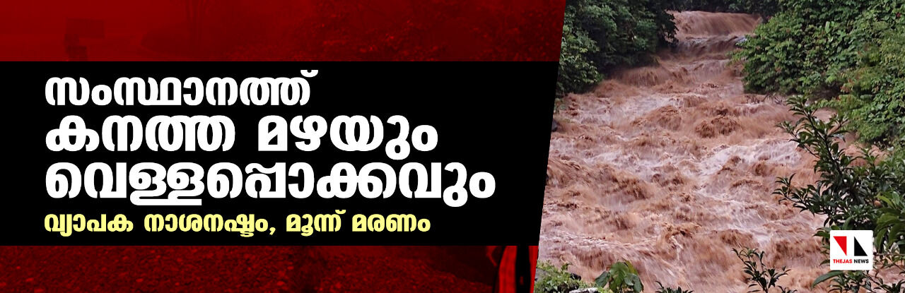 സംസ്ഥാനത്ത് കനത്ത മഴയും വെള്ളപ്പൊക്കവും; വ്യാപക നാശനഷ്ടം, മൂന്ന് മരണം