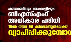 പഞ്ചാബിലും ബംഗാളിലും ബിഎസ്എഫ് അധികാര പരിധി 15 ല്‍ നിന്ന് 50 കിലോമീറ്ററിലേക്ക് വ്യാപിപ്പിക്കുമ്പോള്‍