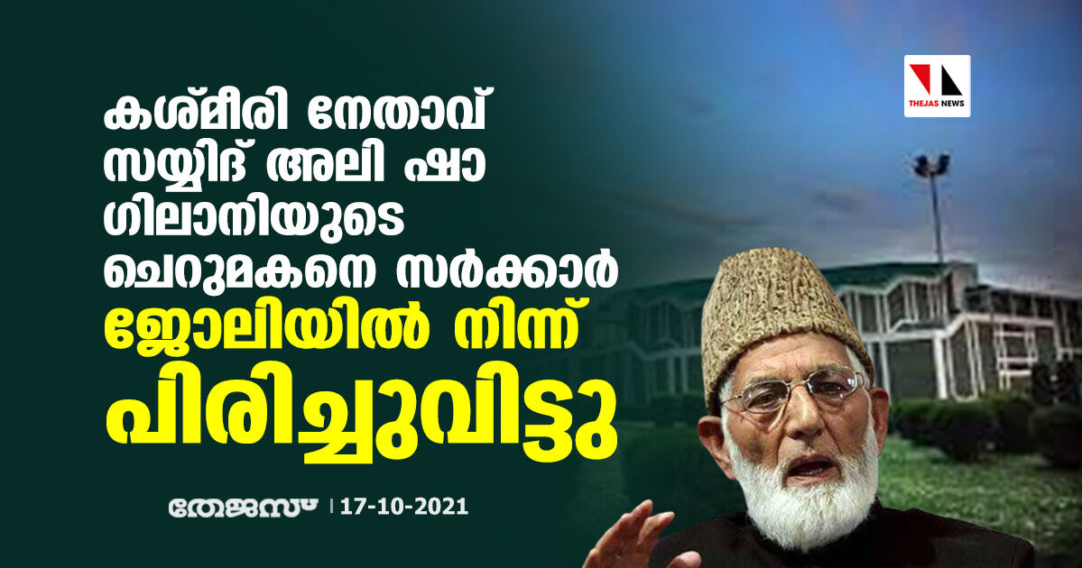 കശ്മീരി നേതാവ് സയ്യിദ് അലി ഷാ ഗിലാനിയുടെ ചെറുമകനെ സര്ക്കാര് ജോലിയില് നിന്ന് പിരിച്ചുവിട്ടു കശ്മീരി നേതാവ് സയ്യിദ് അലി ഷാ ഗിലാനിയുടെ ചെറുമകനെ സര്ക്കാര് ജോലിയില് നിന്ന് പിരിച്ചുവിട്ടു