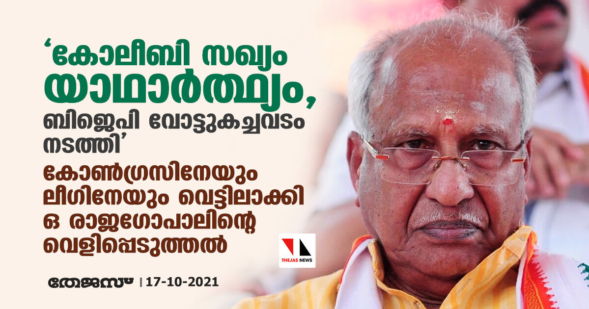 കോലീബി സഖ്യം യാഥാര്ത്ഥ്യം, ബിജെപി വോട്ടുകച്ചവടം നടത്തി; കോണ്ഗ്രസിനേയും ലീഗിനേയും വെട്ടിലാക്കി ഒ രാജഗോപാലിന്റെ വെളിപ്പെടുത്തല് കോലീബി സഖ്യം യാഥാര്ത്ഥ്യം, ബിജെപി വോട്ടുകച്ചവടം നടത്തി; കോണ്ഗ്രസിനേയും ലീഗിനേയും വെട്ടിലാക്കി ഒ രാജഗോപാലിന്റെ വെളിപ്പെടുത്തല്