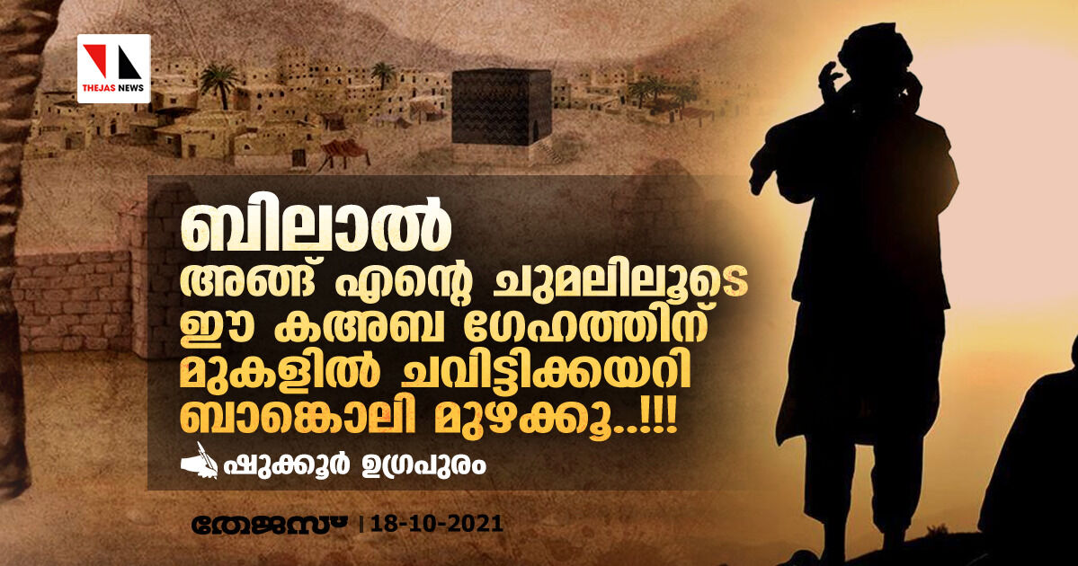 ബിലാല്‍ അങ്ങെന്റെ ചുമലിലൂടെ ഈ കഅബ ഗേഹത്തിന് മുകളില്‍ ചവിട്ടിക്കയറി ബാങ്കൊലി മുഴക്കൂ!!!