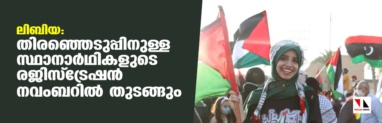 ലിബിയ:തിരഞ്ഞെടുപ്പിനുള്ള സ്ഥാനാര്‍ഥികളുടെ രജിസ്‌ട്രേഷന്‍ നവംബറില്‍ തുടങ്ങും