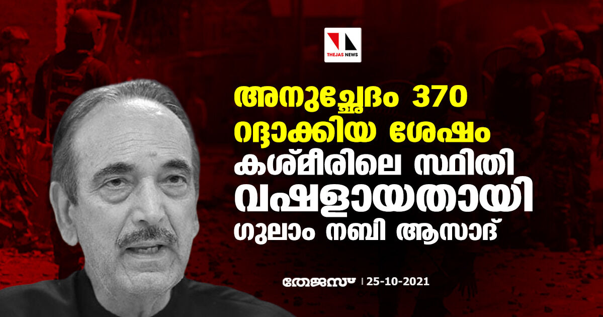 അനുച്ഛേദം 370 റദ്ദാക്കിയ ശേഷം കശ്മീരിലെ സ്ഥിതി വഷളായതായി ഗുലാം നബി ആസാദ്