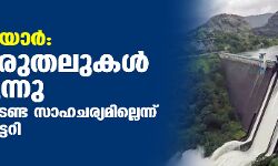 മുല്ലപ്പെരിയാര്‍: മുന്‍കരുതലുകള്‍ തുടരുന്നു; ആശങ്കപ്പെടേണ്ട സാഹചര്യമില്ലെന്ന് ചീഫ് സെക്രട്ടറി