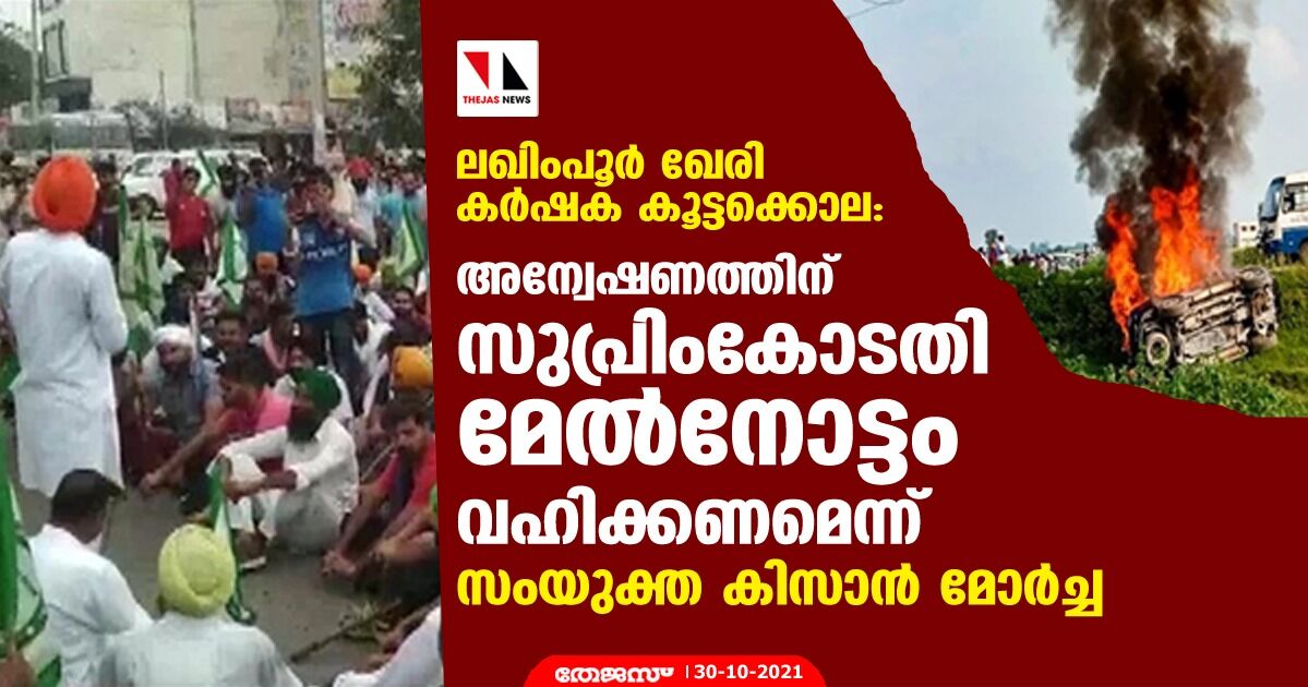 ലഖിംപൂര്‍ ഖേരി കര്‍ഷക കൂട്ടക്കൊല: അന്വേഷണത്തിന് സുപ്രിംകോടതി മേല്‍നോട്ടം വഹിക്കണമെന്ന് സംയുക്ത കിസാന്‍ മോര്‍ച്ച