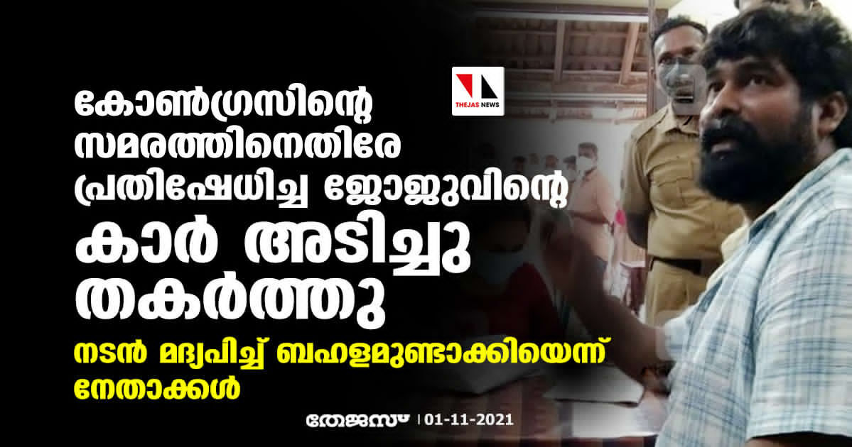 കോണ്‍ഗ്രസിന്റെ സമരത്തിനെതിരേ പ്രതിഷേധിച്ച ജോജുവിന്റെ കാര്‍ അടിച്ചുതകര്‍ത്തു; നടന്‍ മദ്യപിച്ച് ബഹളമുണ്ടാക്കിയെന്ന് നേതാക്കള്‍