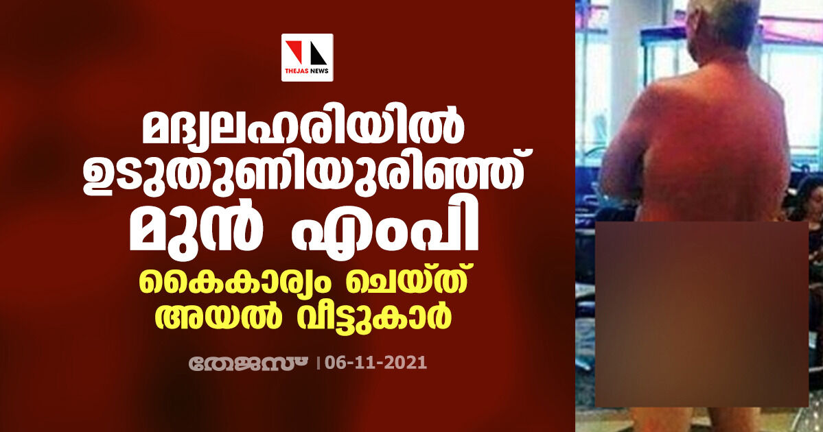 മദ്യലഹരിയില് ഉടുതുണിയുരിഞ്ഞ് മുന് എംപി; കൈകാര്യം ചെയ്ത് അയല് വീട്ടുകാര് മദ്യലഹരിയില് ഉടുതുണിയുരിഞ്ഞ് മുന് എംപി; കൈകാര്യം ചെയ്ത് അയല് വീട്ടുകാര്
