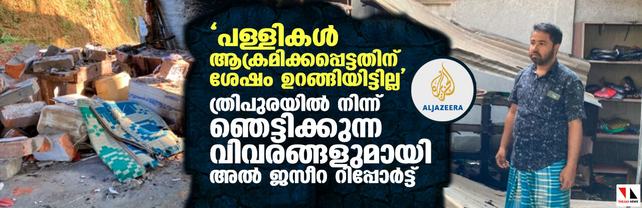 പള്ളികള് ആക്രമിക്കപ്പെട്ടതിന് ശേഷം ഉറങ്ങിയിട്ടില്ല; ത്രിപുരയില് നിന്ന് ഞെട്ടിക്കുന്ന വിവരങ്ങളുമായി അല് ജസീറ റിപ്പോര്ട്ട് പള്ളികള് ആക്രമിക്കപ്പെട്ടതിന് ശേഷം ഉറങ്ങിയിട്ടില്ല; ത്രിപുരയില് നിന്ന് ഞെട്ടിക്കുന്ന വിവരങ്ങളുമായി അല് ജസീറ റിപ്പോര്ട്ട്