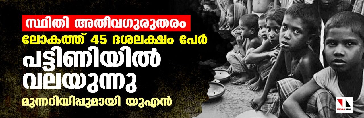 സ്ഥിതി അതീവ ഗുരുതരം, ലോകത്ത് 45 ദശലക്ഷം പേര്‍ പട്ടിണിയില്‍ വലയുന്നു; മുന്നറിയിപ്പുമായി യുഎന്‍