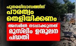 പുനരധിവാസത്തിന് പൗരത്വം തെളിയിക്കണം; അസമില് നടപ്പാക്കുന്നത് മുസ് ലിം ഉന്മൂലന പദ്ധതി പുനരധിവാസത്തിന് പൗരത്വം തെളിയിക്കണം; അസമില് നടപ്പാക്കുന്നത് മുസ് ലിം ഉന്മൂലന പദ്ധതി
