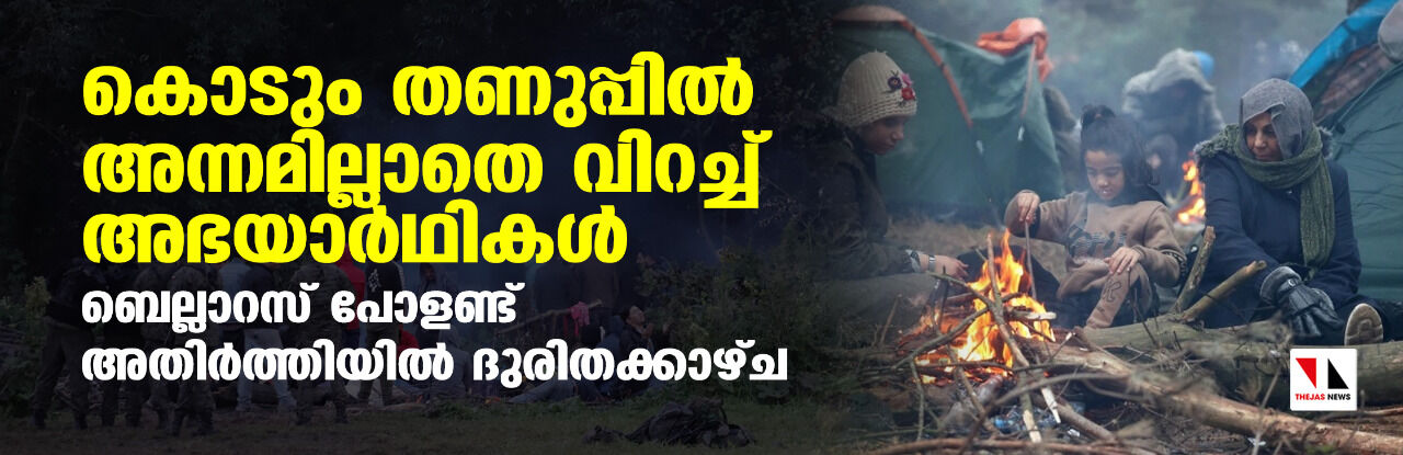 കൊടും തണുപ്പില്‍ അന്നമില്ലാതെ വിറച്ച് അഭയാര്‍ഥികള്‍: ബെല്ലാറസ് -പോളണ്ട് അതിര്‍ത്തിയില്‍ ദുരിതക്കാഴച