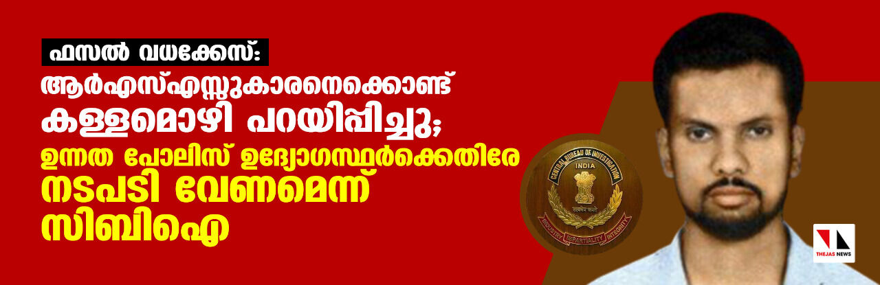 ഫസല്‍ വധക്കേസ്: ആര്‍എസ്എസ്സുകാരനെക്കൊണ്ട് കള്ളമൊഴി പറയിപ്പിച്ചു; ഉന്നത പോലിസ് ഉദ്യോഗസ്ഥര്‍ക്കെതിരേ നടപടി വേണമെന്ന് സിബിഐ