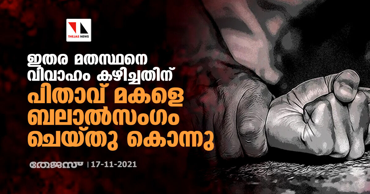 ഇതര മതസ്ഥനെ വിവാഹം കഴിച്ചതിന് പിതാവ് മകളെ ബലാല്സംഗം ചെയ്തു കൊന്നു ഇതര മതസ്ഥനെ വിവാഹം കഴിച്ചതിന് പിതാവ് മകളെ ബലാല്സംഗം ചെയ്തു കൊന്നു