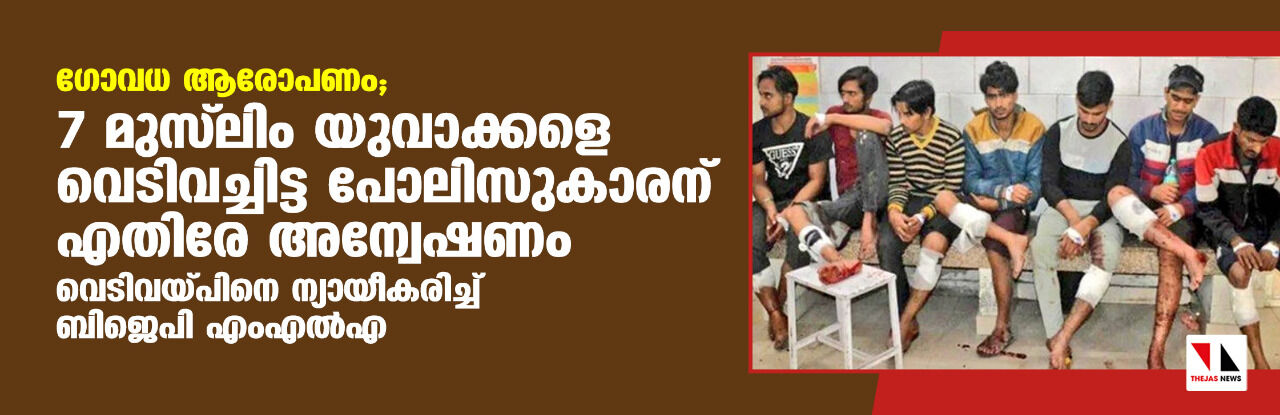ഗോവധ ആരോപണം; 7 മുസ് ലിം യുവാക്കളെ വെടിവച്ചിട്ട പോലിസുകാരനെതിരേ അന്വേഷണം; വെടിവയ്പിനെ ന്യായീകരിച്ച് ബിജെപി എംഎല്‍എ