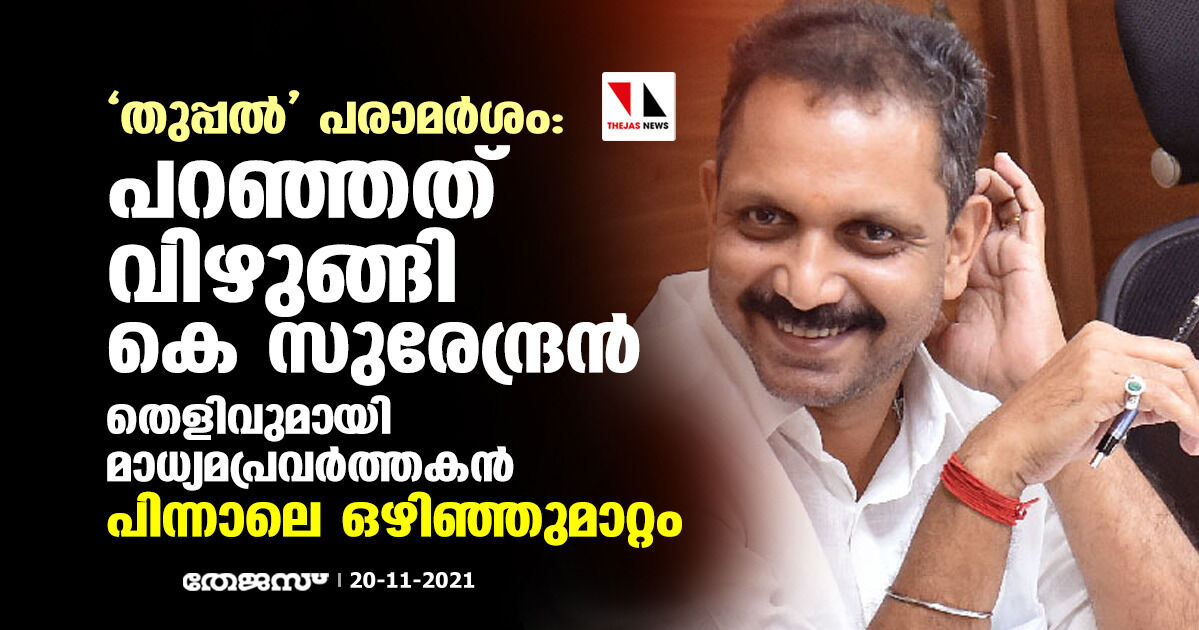 തുപ്പല് പരാമര്ശം: പറഞ്ഞത് വിഴുങ്ങി കെ സുരേന്ദ്രന്; തെളിവുമായി മാധ്യമപ്രവര്ത്തകന്, പിന്നാലെ ഒഴിഞ്ഞുമാറ്റം തുപ്പല് പരാമര്ശം: പറഞ്ഞത് വിഴുങ്ങി കെ സുരേന്ദ്രന്; തെളിവുമായി മാധ്യമപ്രവര്ത്തകന്, പിന്നാലെ ഒഴിഞ്ഞുമാറ്റം