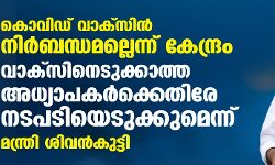 കൊവിഡ് വാക്സിൻ നിർബന്ധമല്ലെന്ന് കേന്ദ്രം; വാക്സിനെടുക്കാത്ത അധ്യാപകർക്കെതിരേ നടപടിയെടുക്കുമെന്ന് മന്ത്രി ശിവൻകുട്ടി