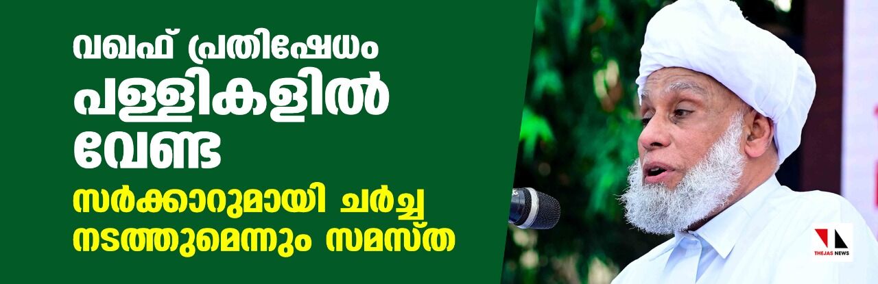 വഖഫ് പ്രതിഷേധം പള്ളികളില്‍ വേണ്ട; സര്‍ക്കാറുമായി ചര്‍ച്ച നടത്തുമെന്നും സമസ്ത