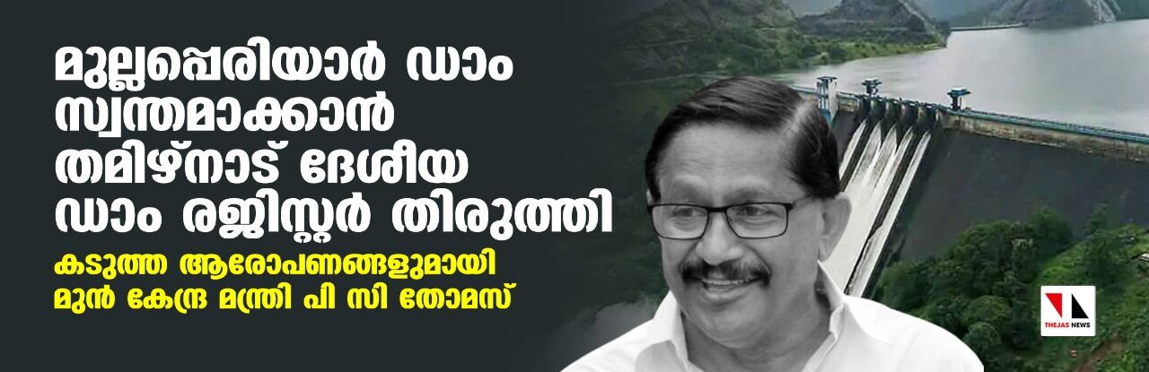 മുല്ലപ്പെരിയാര്‍ ഡാം സ്വന്തമാക്കാന്‍ തമിഴ്‌നാട് ദേശീയ ഡാം രജിസ്റ്റര്‍ തിരുത്തി; കടുത്ത ആരോപണങ്ങളുമായി മുന്‍ കേന്ദ്ര മന്ത്രി പി സി തോമസ്