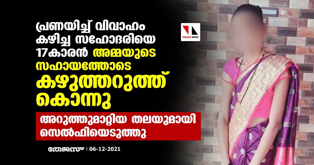 പ്രണയിച്ച് വിവാഹം കഴിച്ച സഹോദരിയെ 17കാരന്‍ അമ്മയുടെ സഹായത്തോടെ കഴുത്തറുത്ത് കൊന്നു; അറുത്തുമാറ്റിയ തലയുമായി സെല്‍ഫിയെടുത്തു