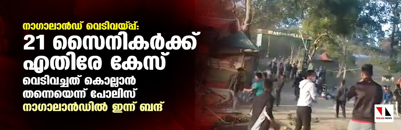 നാഗാലാന്‍ഡ് വെടിവയ്പ്പ്: 21 സൈനികര്‍ക്കെതിരേ കേസ്; വെടിവച്ചത് കൊല്ലാന്‍ തന്നെയെന്ന് പോലിസ്, നാഗാലാന്‍ഡില്‍ ഇന്ന് ബന്ദ്